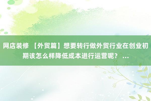 网店装修 【外贸篇】想要转行做外贸行业在创业初期该怎么样降低成本进行运营呢？ ...