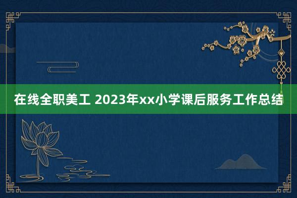 在线全职美工 2023年xx小学课后服务工作总结