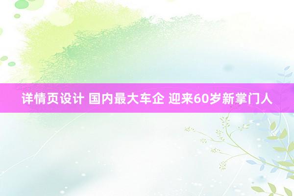 详情页设计 国内最大车企 迎来60岁新掌门人