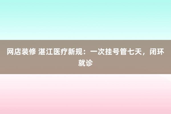 网店装修 湛江医疗新规：一次挂号管七天，闭环就诊