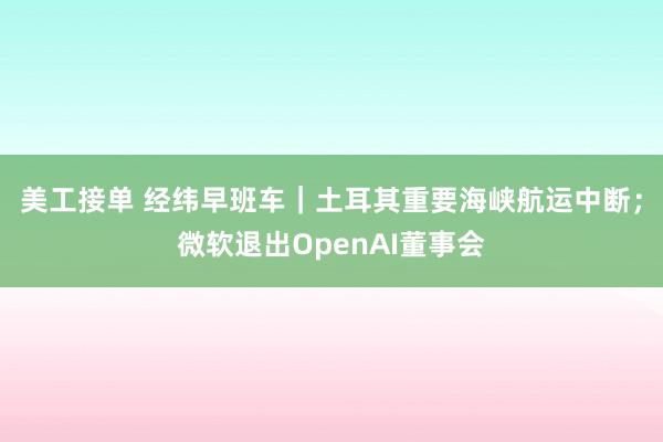 美工接单 经纬早班车｜土耳其重要海峡航运中断；微软退出OpenAI董事会