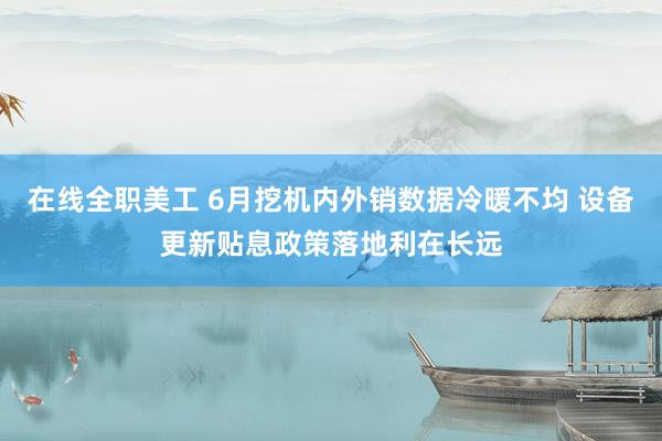 在线全职美工 6月挖机内外销数据冷暖不均 设备更新贴息政策落地利在长远