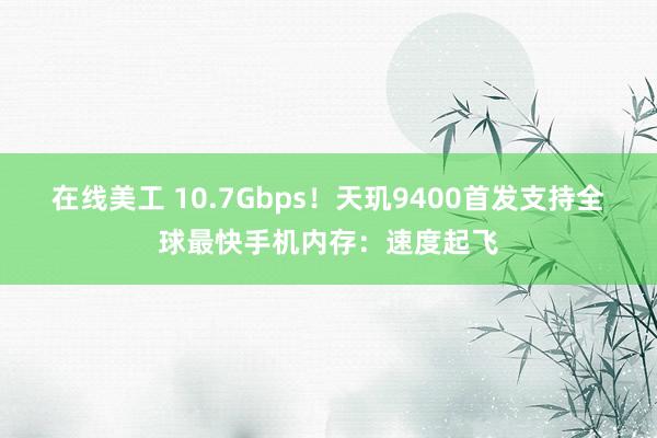 在线美工 10.7Gbps！天玑9400首发支持全球最快手机内存：速度起飞