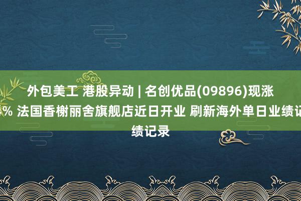 外包美工 港股异动 | 名创优品(09896)现涨超4% 法国香榭丽舍旗舰店近日开业 刷新海外单日业绩记录