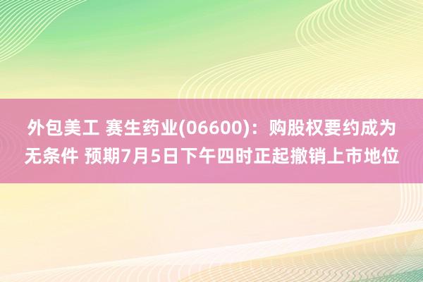 外包美工 赛生药业(06600)：购股权要约成为无条件 预期7月5日下午四时正起撤销上市地位