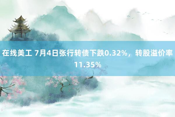 在线美工 7月4日张行转债下跌0.32%，转股溢价率11.35%