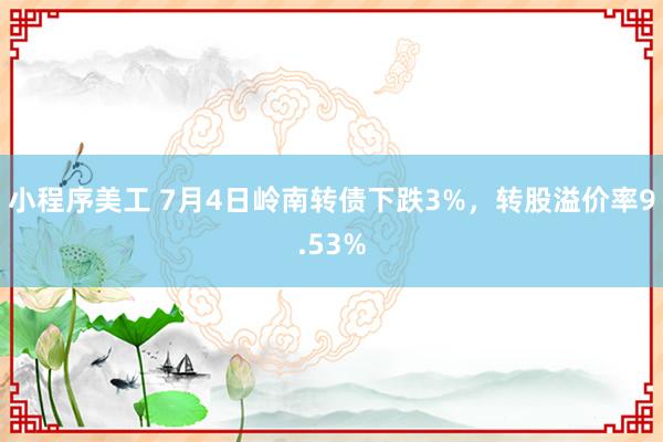 小程序美工 7月4日岭南转债下跌3%，转股溢价率9.53%