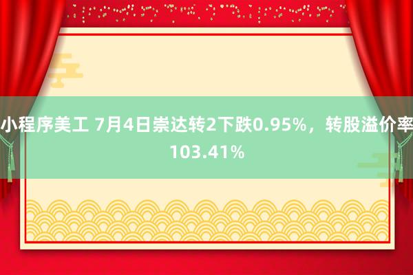 小程序美工 7月4日崇达转2下跌0.95%，转股溢价率103.41%