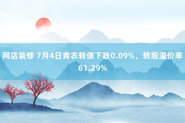 网店装修 7月4日青农转债下跌0.09%，转股溢价率61.29%