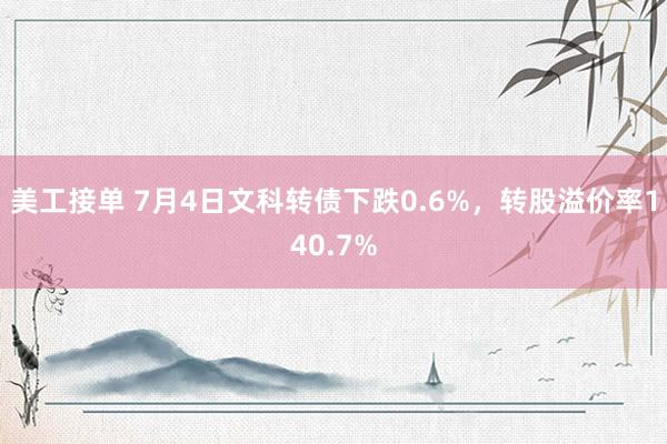 美工接单 7月4日文科转债下跌0.6%，转股溢价率140.7%