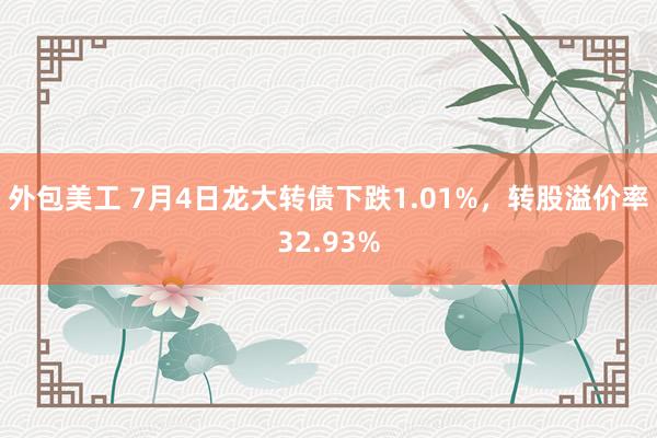 外包美工 7月4日龙大转债下跌1.01%，转股溢价率32.93%