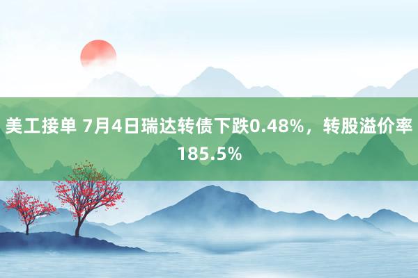 美工接单 7月4日瑞达转债下跌0.48%，转股溢价率185.5%