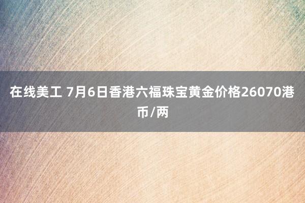 在线美工 7月6日香港六福珠宝黄金价格26070港币/两