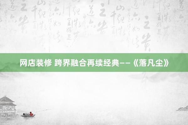 网店装修 跨界融合再续经典——《落凡尘》