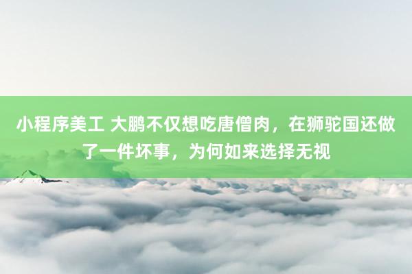 小程序美工 大鹏不仅想吃唐僧肉，在狮驼国还做了一件坏事，为何如来选择无视