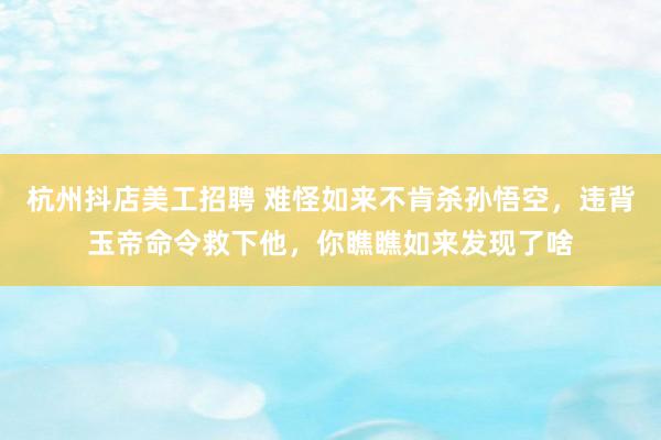 杭州抖店美工招聘 难怪如来不肯杀孙悟空，违背玉帝命令救下他，你瞧瞧如来发现了啥