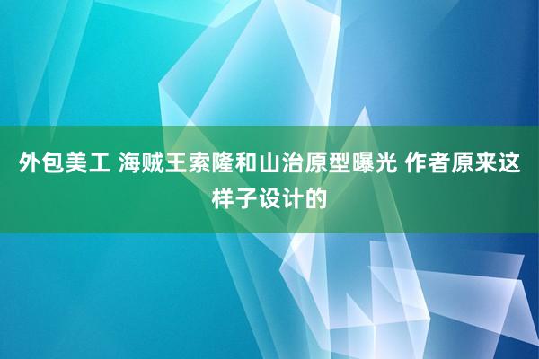 外包美工 海贼王索隆和山治原型曝光 作者原来这样子设计的