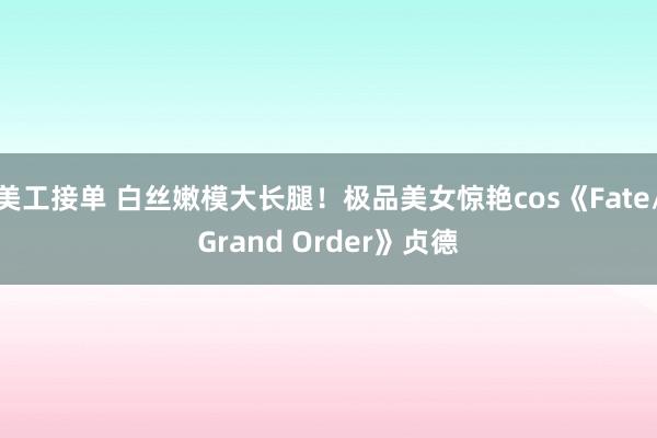 美工接单 白丝嫩模大长腿！极品美女惊艳cos《Fate/Grand Order》贞德