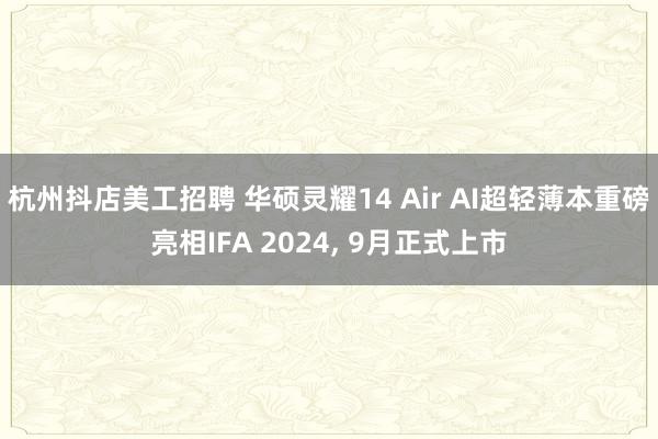 杭州抖店美工招聘 华硕灵耀14 Air AI超轻薄本重磅亮相IFA 2024, 9月正式上市