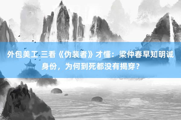 外包美工 三看《伪装者》才懂：梁仲春早知明诚身份，为何到死都没有揭穿？