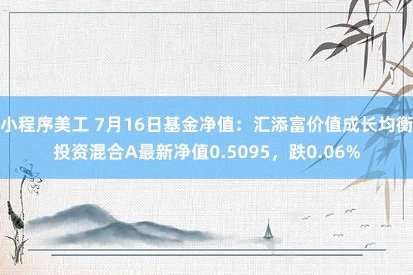 小程序美工 7月16日基金净值：汇添富价值成长均衡投资混合A最新净值0.5095，跌0.06%