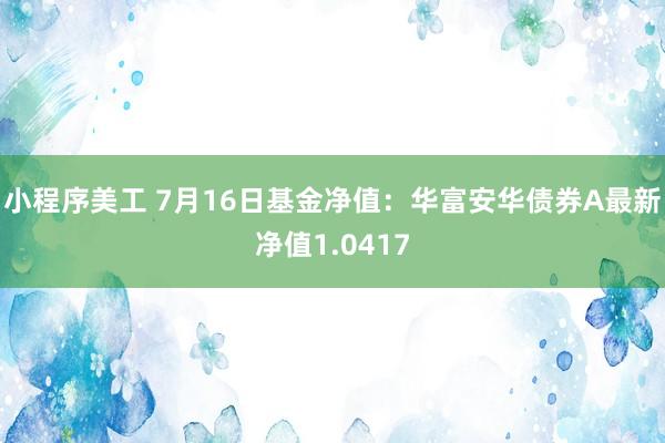 小程序美工 7月16日基金净值：华富安华债券A最新净值1.0417