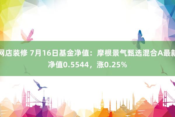 网店装修 7月16日基金净值：摩根景气甄选混合A最新净值0.5544，涨0.25%