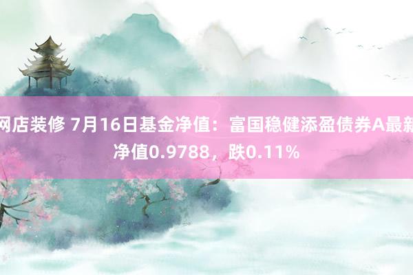 网店装修 7月16日基金净值：富国稳健添盈债券A最新净值0.9788，跌0.11%