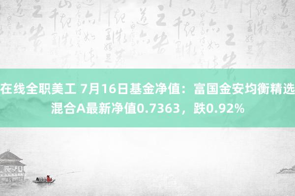 在线全职美工 7月16日基金净值：富国金安均衡精选混合A最新净值0.7363，跌0.92%