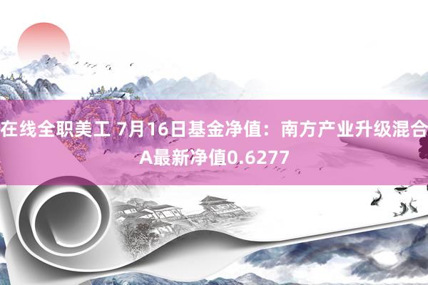 在线全职美工 7月16日基金净值：南方产业升级混合A最新净值0.6277