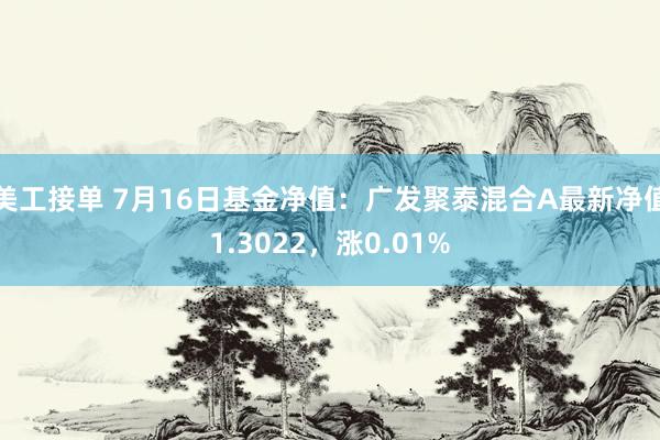 美工接单 7月16日基金净值：广发聚泰混合A最新净值1.3022，涨0.01%