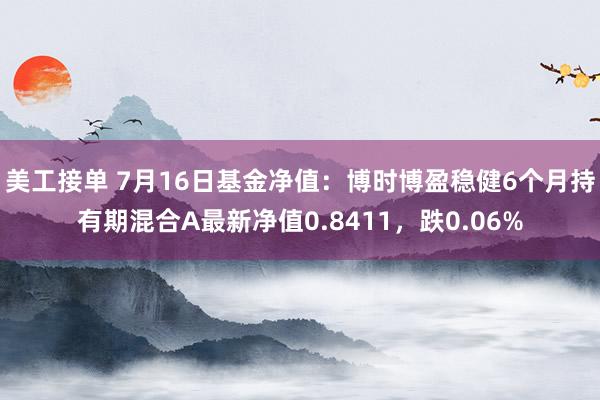 美工接单 7月16日基金净值：博时博盈稳健6个月持有期混合A最新净值0.8411，跌0.06%