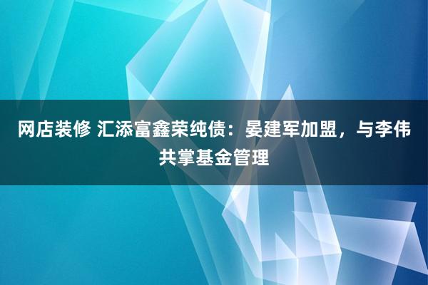 网店装修 汇添富鑫荣纯债：晏建军加盟，与李伟共掌基金管理