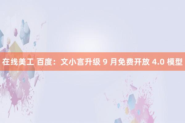 在线美工 百度：文小言升级 9 月免费开放 4.0 模型